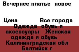 Вечернее платье, новое  › Цена ­ 8 000 - Все города Одежда, обувь и аксессуары » Женская одежда и обувь   . Калининградская обл.,Балтийск г.